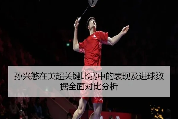孙兴慜在英超关键比赛中的表现及进球数据全面对比分析
